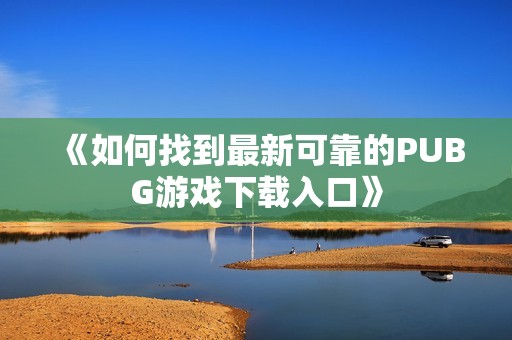 《如何找到最新可靠的PUBG游戏下载入口》