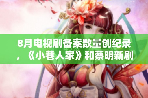 8月电视剧备案数量创纪录，《小巷人家》和蔡明新剧引关注