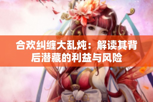 合欢纠缠大乱炖：解读其背后潜藏的利益与风险