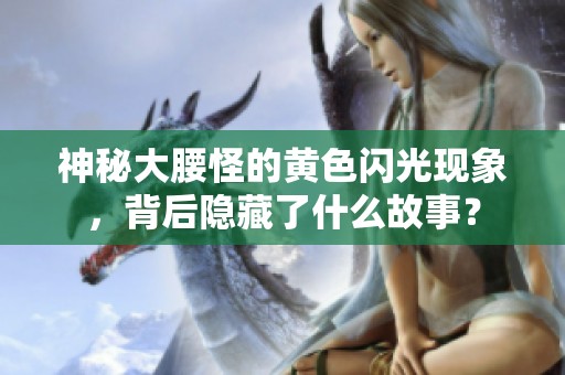 神秘大腰怪的黄色闪光现象，背后隐藏了什么故事？