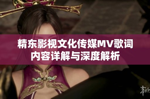 精东影视文化传媒MV歌词内容详解与深度解析