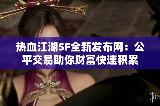 热血江湖SF全新发布网：公平交易助你财富快速积累