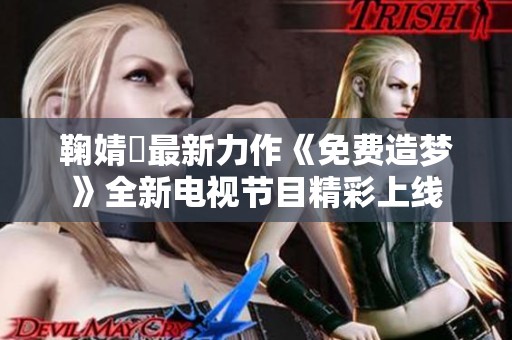 鞠婧祎最新力作《免费造梦》全新电视节目精彩上线