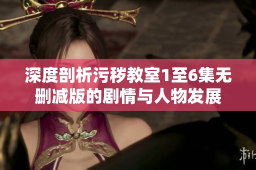 深度剖析污秽教室1至6集无删减版的剧情与人物发展