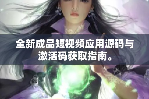 全新成品短视频应用源码与激活码获取指南。