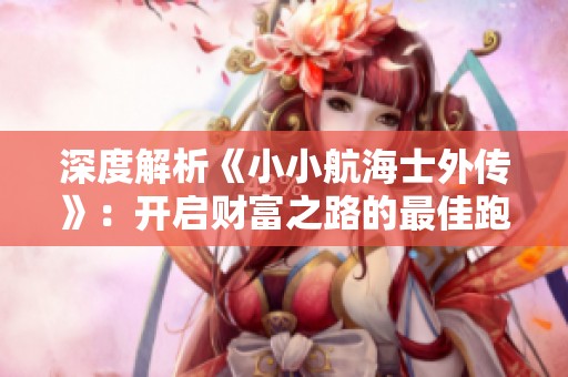 深度解析《小小航海士外传》：开启财富之路的最佳跑商策略！