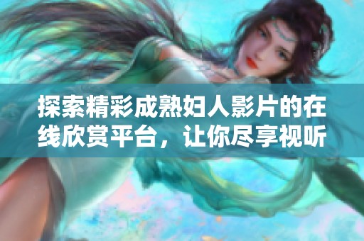 探索精彩成熟妇人影片的在线欣赏平台，让你尽享视听盛宴