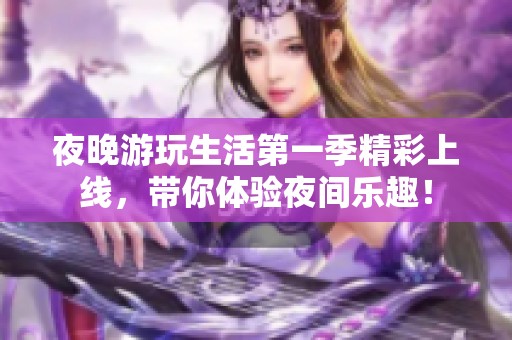 夜晚游玩生活第一季精彩上线，带你体验夜间乐趣！