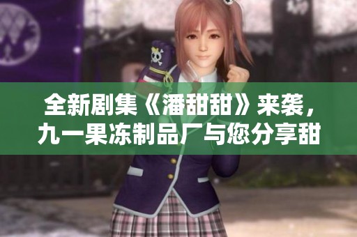 全新剧集《潘甜甜》来袭，九一果冻制品厂与您分享甜蜜故事