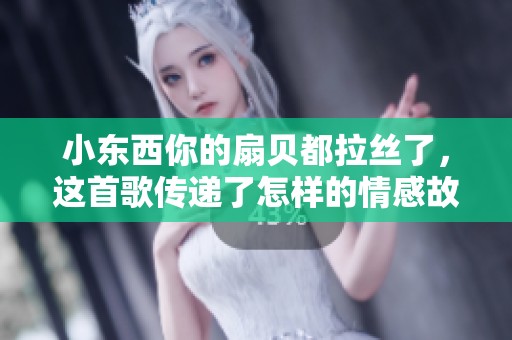 小东西你的扇贝都拉丝了，这首歌传递了怎样的情感故事呢