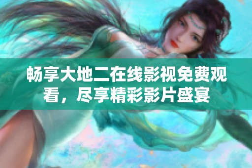 畅享大地二在线影视免费观看，尽享精彩影片盛宴