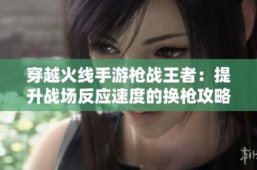 穿越火线手游枪战王者：提升战场反应速度的换枪攻略