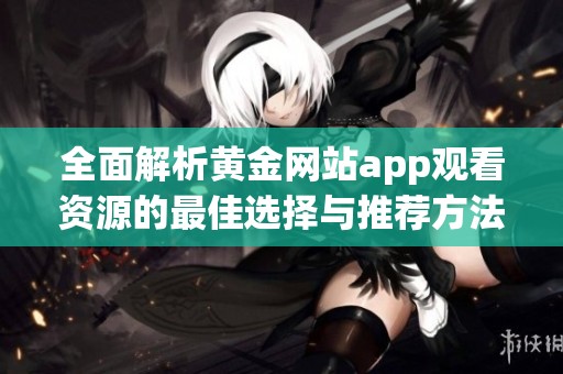 全面解析黄金网站app观看资源的最佳选择与推荐方法