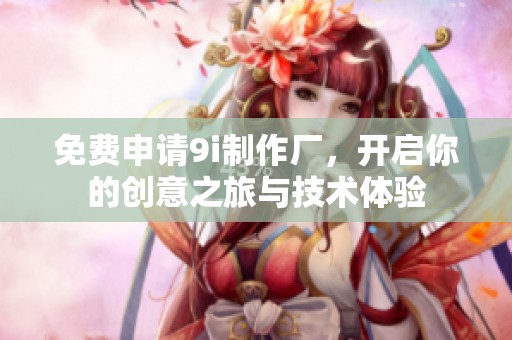 免费申请9i制作厂，开启你的创意之旅与技术体验