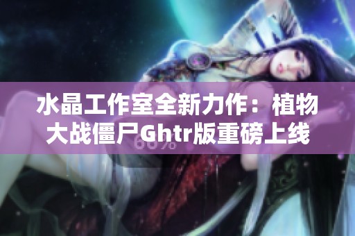 水晶工作室全新力作：植物大战僵尸Ghtr版重磅上线