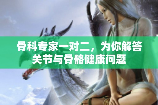 骨科专家一对二，为你解答关节与骨骼健康问题