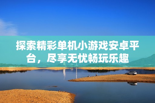 探索精彩单机小游戏安卓平台，尽享无忧畅玩乐趣
