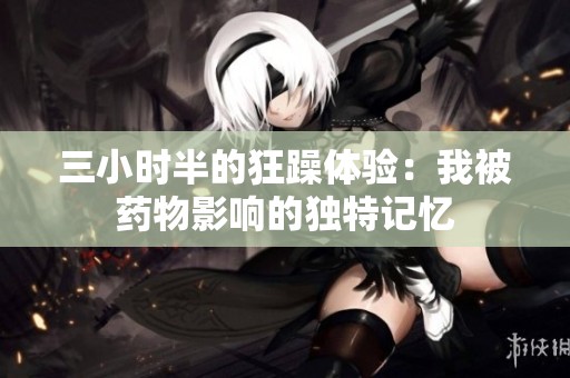 三小时半的狂躁体验：我被药物影响的独特记忆