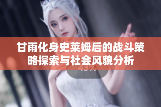 甘雨化身史莱姆后的战斗策略探索与社会风貌分析