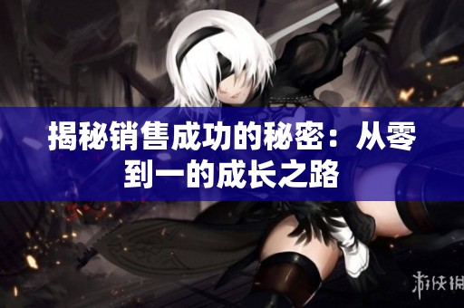 揭秘销售成功的秘密：从零到一的成长之路