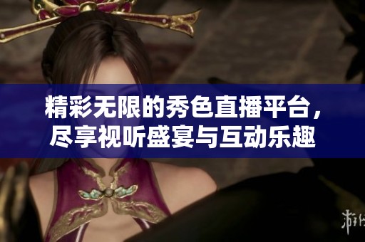 精彩无限的秀色直播平台，尽享视听盛宴与互动乐趣