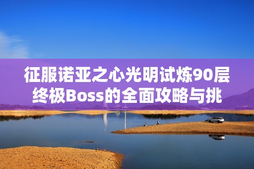 征服诺亚之心光明试炼90层终极Boss的全面攻略与挑战心得