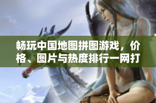 畅玩中国地图拼图游戏，价格、图片与热度排行一网打尽