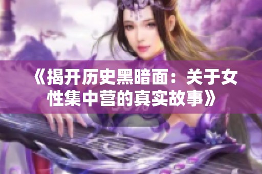 《揭开历史黑暗面：关于女性集中营的真实故事》