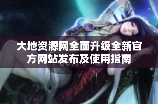 大地资源网全面升级全新官方网站发布及使用指南