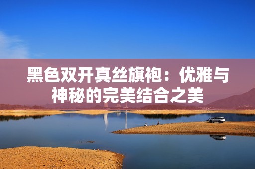 黑色双开真丝旗袍：优雅与神秘的完美结合之美