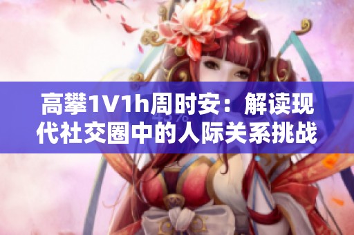 高攀1∨1h周时安：解读现代社交圈中的人际关系挑战