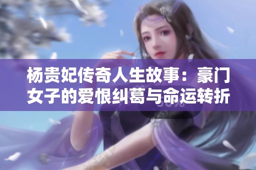 杨贵妃传奇人生故事：豪门女子的爱恨纠葛与命运转折