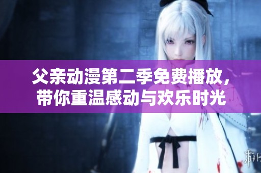 父亲动漫第二季免费播放，带你重温感动与欢乐时光