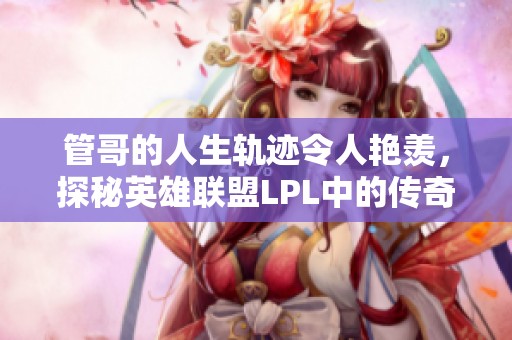 管哥的人生轨迹令人艳羡，探秘英雄联盟LPL中的传奇背后