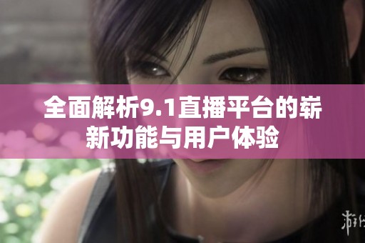 全面解析9.1直播平台的崭新功能与用户体验
