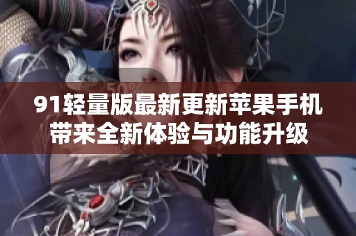 91轻量版最新更新苹果手机带来全新体验与功能升级