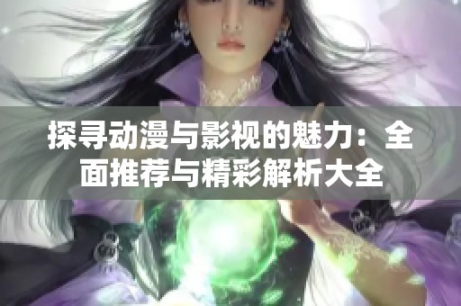 探寻动漫与影视的魅力：全面推荐与精彩解析大全