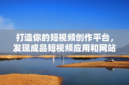 打造你的短视频创作平台，发现成品短视频应用和网站推荐