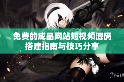 免费的成品网站短视频源码搭建指南与技巧分享