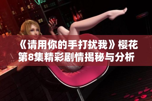 《请用你的手打扰我》樱花第8集精彩剧情揭秘与分析