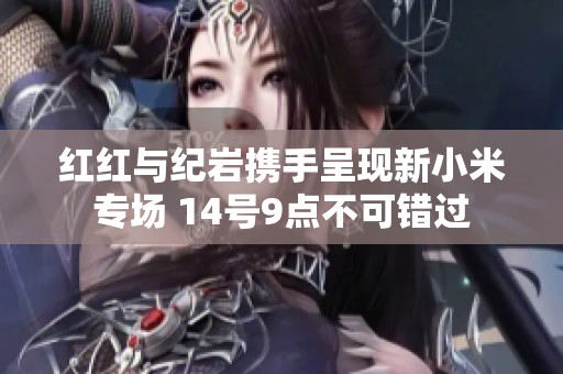 红红与纪岩携手呈现新小米专场 14号9点不可错过