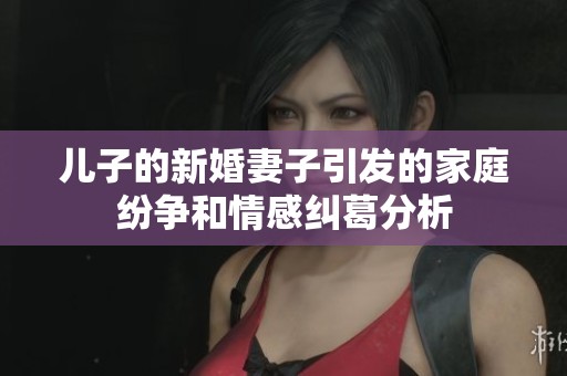 儿子的新婚妻子引发的家庭纷争和情感纠葛分析