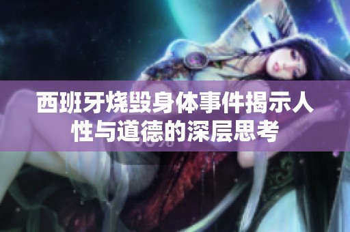 西班牙烧毁身体事件揭示人性与道德的深层思考