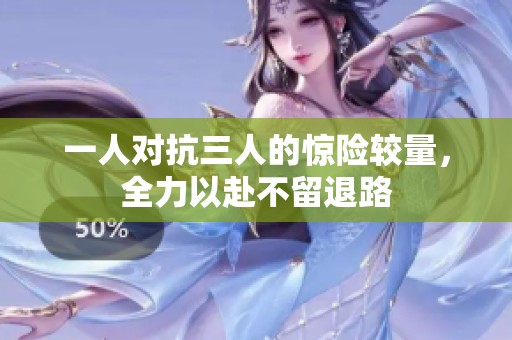 一人对抗三人的惊险较量，全力以赴不留退路
