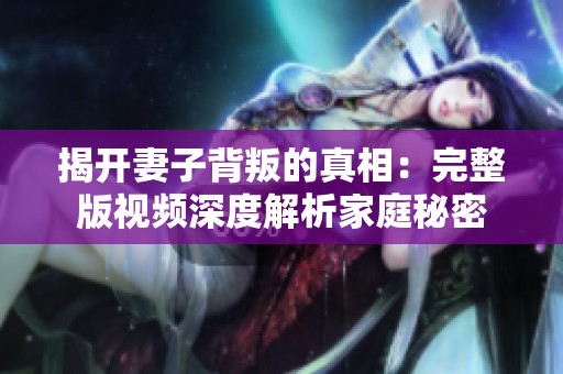 揭开妻子背叛的真相：完整版视频深度解析家庭秘密