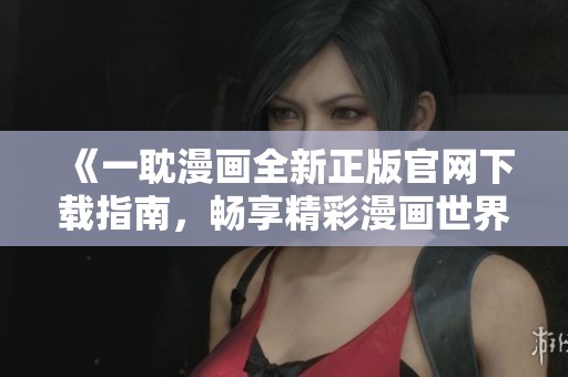 《一耽漫画全新正版官网下载指南，畅享精彩漫画世界》