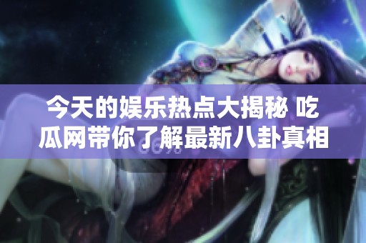 今天的娱乐热点大揭秘 吃瓜网带你了解最新八卦真相