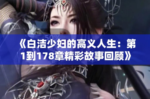 《白洁少妇的高义人生：第1到178章精彩故事回顾》