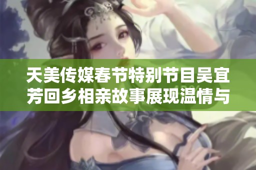 天美传媒春节特别节目吴宜芳回乡相亲故事展现温情与成长