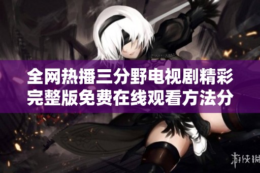 全网热播三分野电视剧精彩完整版免费在线观看方法分享